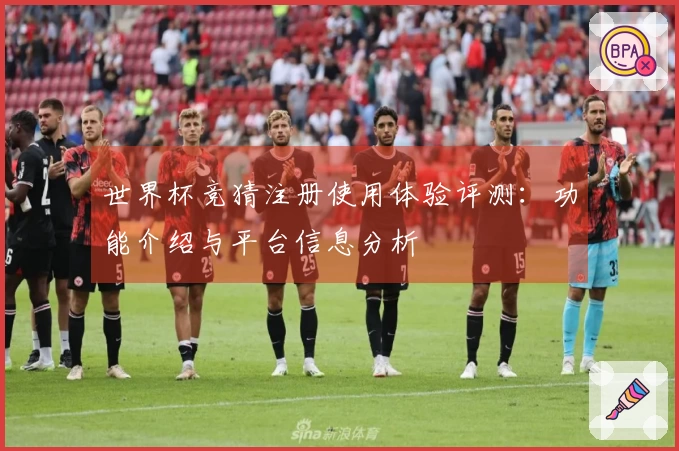 世界杯竞猜注册使用体验评测：功能介绍与平台信息分析