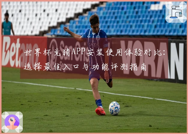 世界杯竞猜APP安装使用体验对比:选择最佳入口与功能评测指南