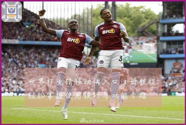 世界杯竞猜移动端入口注册教程：轻松掌握使用技巧与功能介绍
