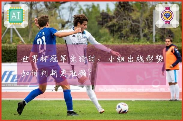 世界杯冠军竞猜时，小组出线形势如何判断更准确？