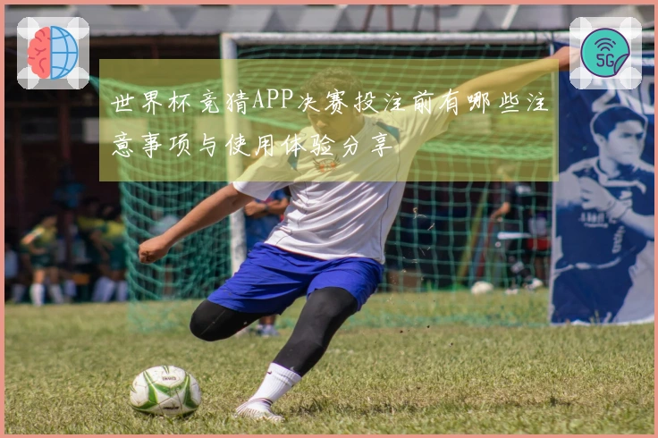世界杯竞猜APP决赛投注前有哪些注意事项与使用体验分享