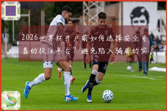 2026世界杯开户前如何选择安全可靠的投注平台？避免陷入骗局的实用指南