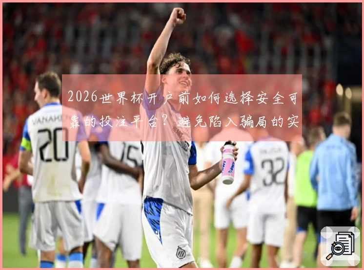 2026世界杯开户前如何选择安全可靠的投注平台？避免陷入骗局的实用指南