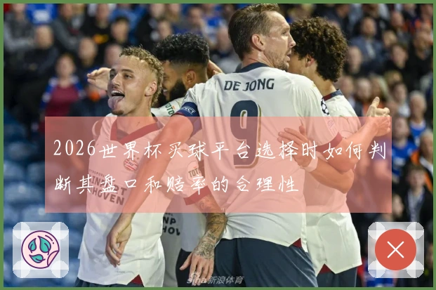 2026世界杯买球平台选择时如何判断其盘口和赔率的合理性