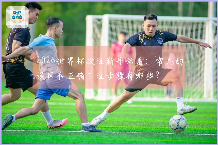 2026世界杯投注新手必看：常见的误区和正确下注步骤有哪些？