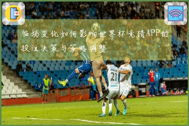 临场变化如何影响世界杯竞猜APP的投注决策与策略调整
