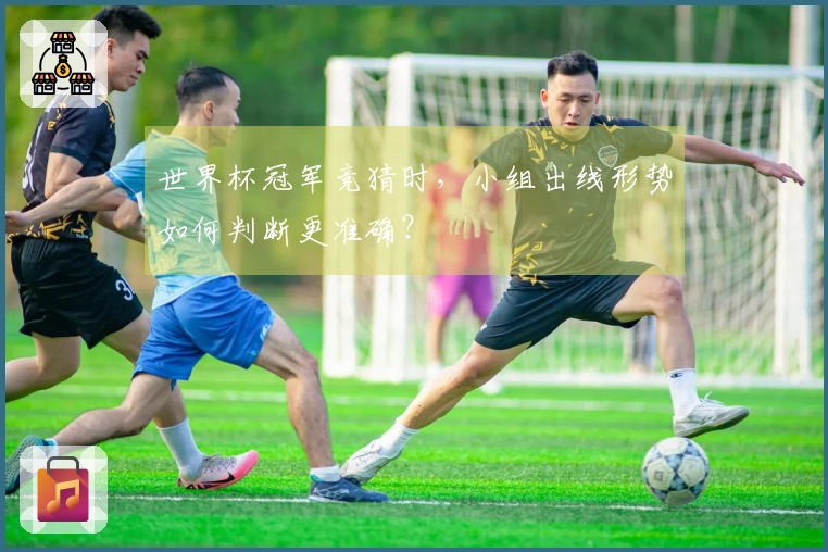 世界杯冠军竞猜时，小组出线形势如何判断更准确？