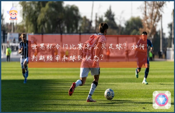 世界杯冷门比赛怎么买足球？如何判断赔率和球队状态？