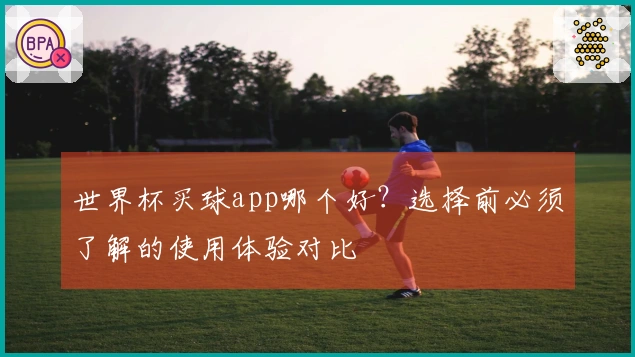 世界杯买球app哪个好？选择前必须了解的使用体验对比