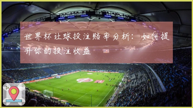 世界杯让球投注赔率分析：如何提升你的投注收益