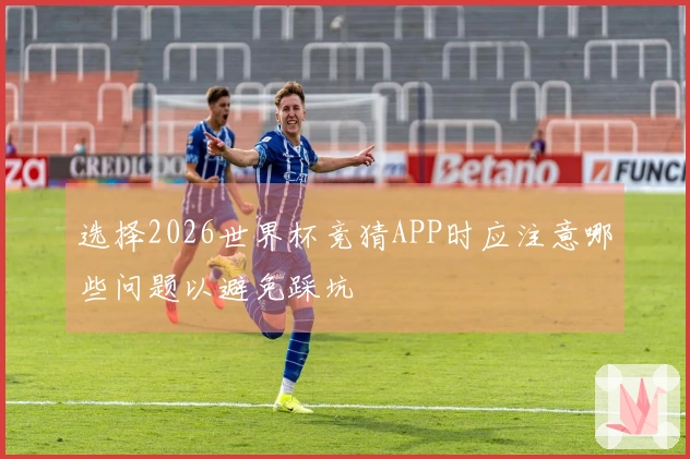 选择2026世界杯竞猜APP时应注意哪些问题以避免踩坑