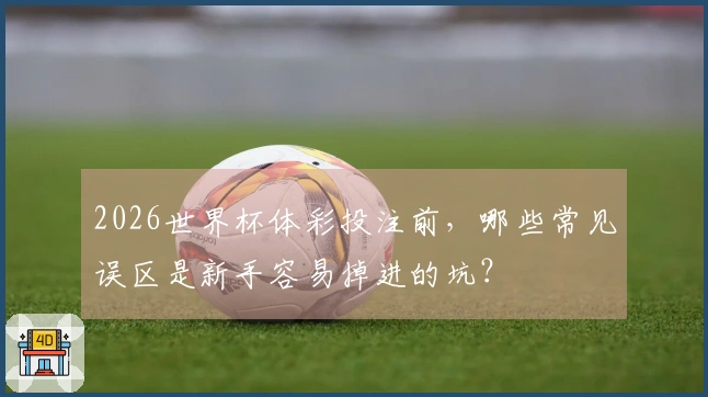 2026世界杯体彩投注前，哪些常见误区是新手容易掉进的坑？