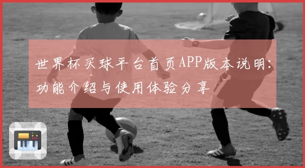 世界杯买球平台首页APP版本说明:功能介绍与使用体验分享