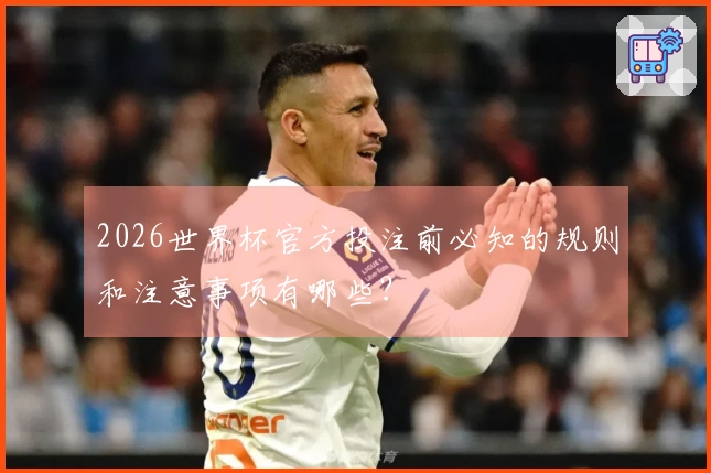 2026世界杯官方投注前必知的规则和注意事项有哪些？