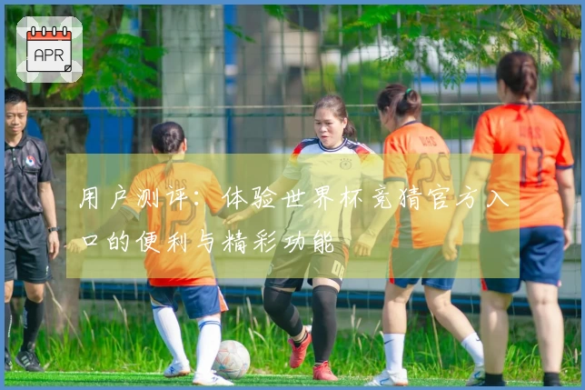 用户测评：体验世界杯竞猜官方入口的便利与精彩功能