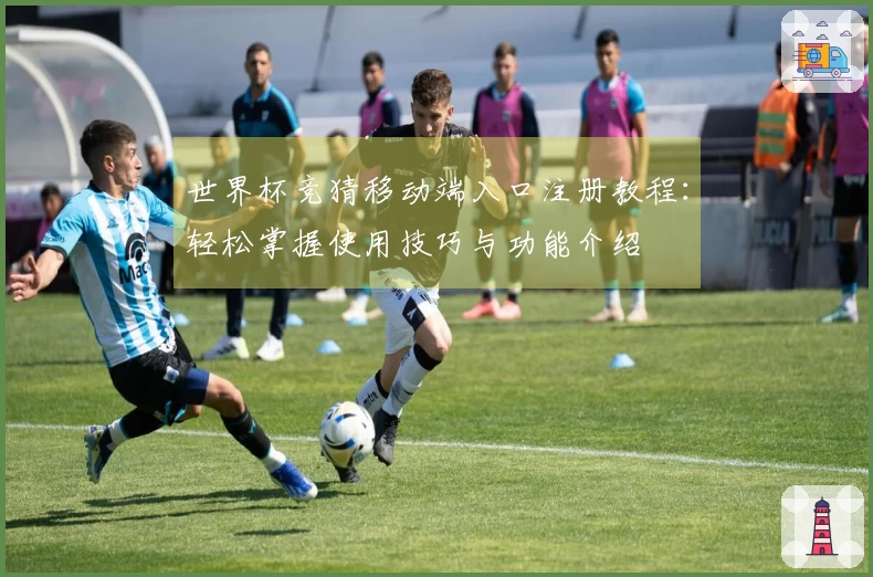 世界杯竞猜移动端入口注册教程：轻松掌握使用技巧与功能介绍