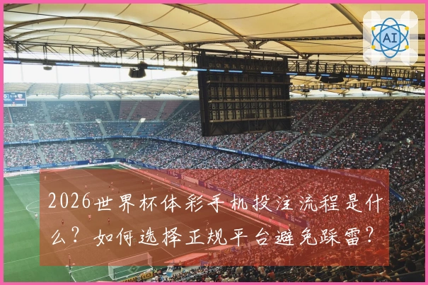 2026世界杯体彩手机投注流程是什么？如何选择正规平台避免踩雷？