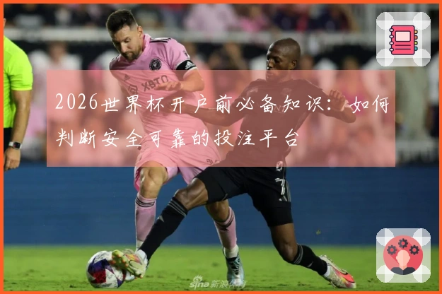 2026世界杯开户前必备知识：如何判断安全可靠的投注平台