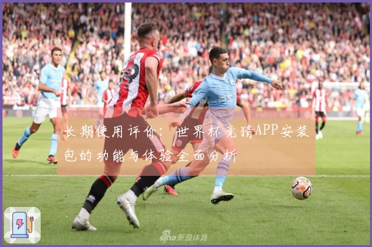 长期使用评价:世界杯竞猜APP安装包的功能与体验全面分析