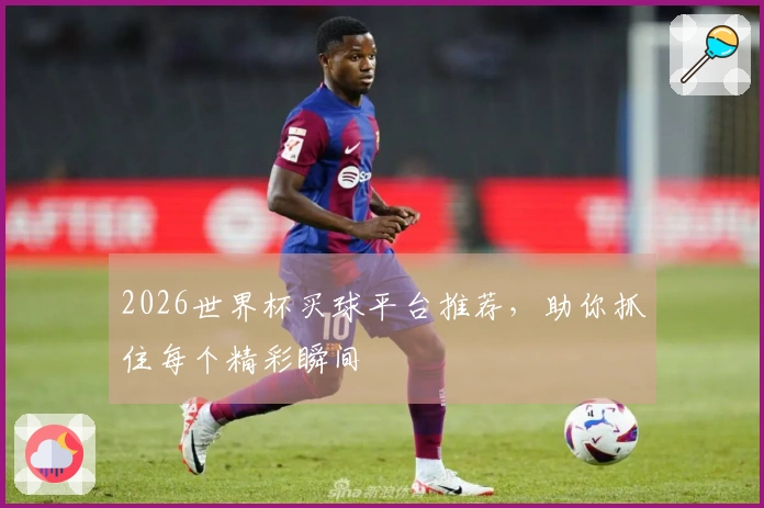 2026世界杯买球平台推荐，助你抓住每个精彩瞬间