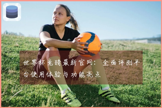世界杯竞猜最新官网：全面评测平台使用体验与功能亮点