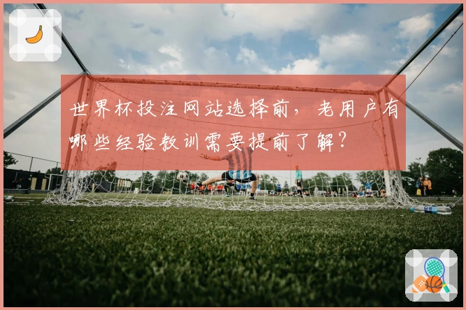 世界杯投注网站选择前，老用户有哪些经验教训需要提前了解？