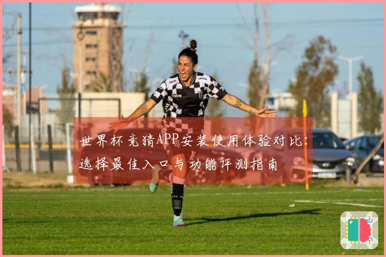 世界杯竞猜APP安装使用体验对比：选择最佳入口与功能评测指南