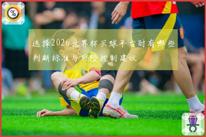 选择2026世界杯买球平台时有哪些判断标准与风险控制建议